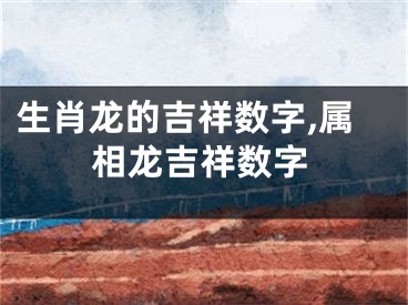 生肖龙的吉祥数字,属相龙吉祥数字