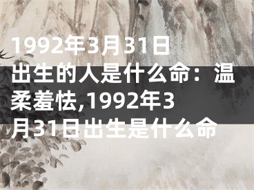 1992年3月31日出生的人是什么命：温柔羞怯,1992年3月31日出生是什么命