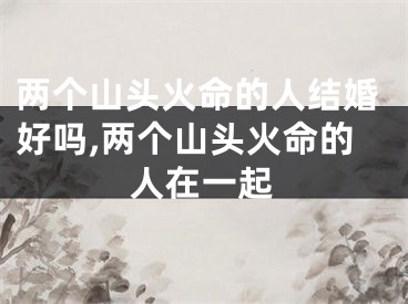 两个山头火命的人结婚好吗,两个山头火命的人在一起
