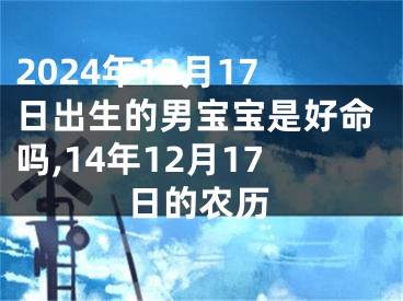 2024年12月17日出生的男宝宝是好命吗,14年12月17日的农历