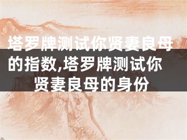 塔罗牌测试你贤妻良母的指数,塔罗牌测试你贤妻良母的身份
