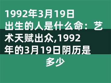 1992年3月19日出生的人是什么命：艺术天赋出众,1992年的3月19日阴历是多少