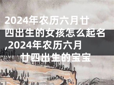 2024年农历六月廿四出生的女孩怎么起名,2024年农历六月廿四出生的宝宝