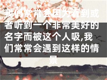 我们常常会因为看到或者听到一个非常美好的名字而被这个人吸,我们常常会遇到这样的情景