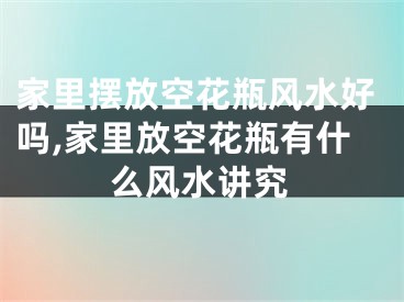 家里摆放空花瓶风水好吗,家里放空花瓶有什么风水讲究
