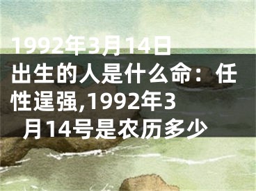 1992年3月14日出生的人是什么命：任性逞强,1992年3月14号是农历多少