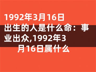 1992年3月16日出生的人是什么命：事业出众,1992年3月16日属什么
