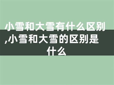 小雪和大雪有什么区别,小雪和大雪的区别是什么