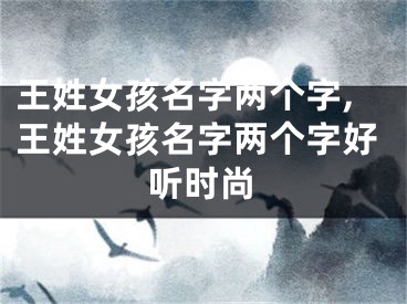 王姓女孩名字两个字,王姓女孩名字两个字好听时尚
