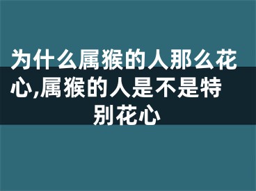 为什么属猴的人那么花心,属猴的人是不是特别花心