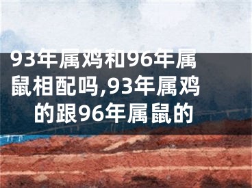 93年属鸡和96年属鼠相配吗,93年属鸡的跟96年属鼠的