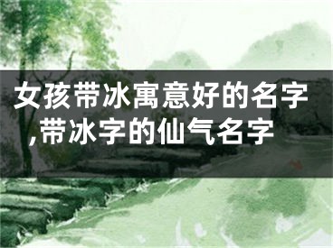 女孩带冰寓意好的名字,带冰字的仙气名字