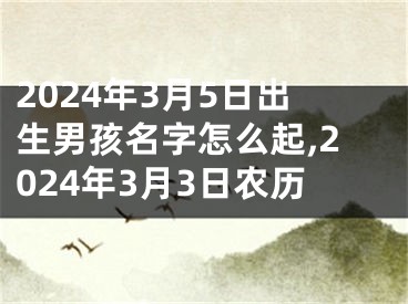 2024年3月5日出生男孩名字怎么起,2024年3月3日农历