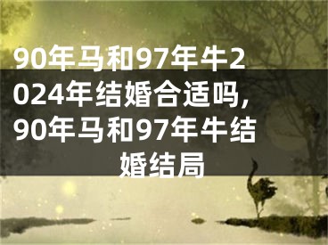 90年马和97年牛2024年结婚合适吗,90年马和97年牛结婚结局