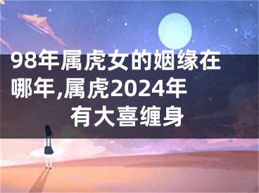 98年属虎女的姻缘在哪年,属虎2024年有大喜缠身