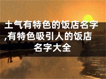 土气有特色的饭店名字,有特色吸引人的饭店名字大全
