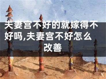 夫妻宫不好的就嫁得不好吗,夫妻宫不好怎么改善