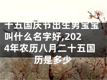 2024年农历八月二十五国庆节出生男宝宝叫什么名字好,2024年农历八月二十五国历是多少