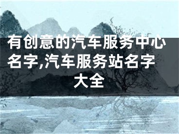 有创意的汽车服务中心名字,汽车服务站名字大全