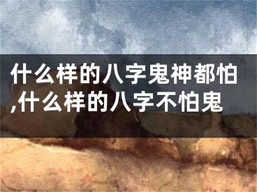 什么样的八字鬼神都怕,什么样的八字不怕鬼