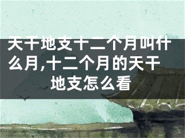 天干地支十二个月叫什么月,十二个月的天干地支怎么看