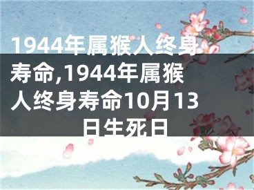 1944年属猴人终身寿命,1944年属猴人终身寿命10月13日生死日