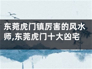 东菀虎门镇厉害的风水师,东莞虎门十大凶宅