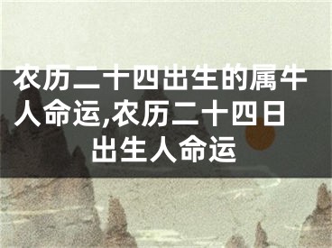 农历二十四出生的属牛人命运,农历二十四日出生人命运