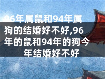 96年属鼠和94年属狗的结婚好不好,96年的鼠和94年的狗今年结婚好不好