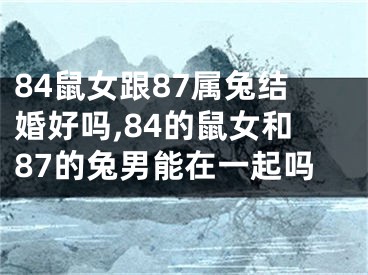 84鼠女跟87属兔结婚好吗,84的鼠女和87的兔男能在一起吗