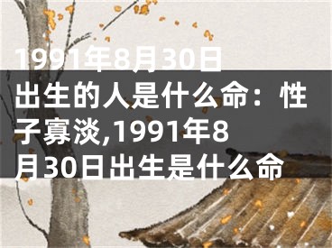1991年8月30日出生的人是什么命：性子寡淡,1991年8月30日出生是什么命