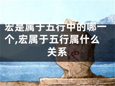 宏是属于五行中的哪一个,宏属于五行属什么关系