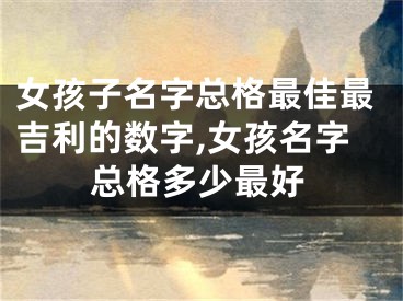 女孩子名字总格最佳最吉利的数字,女孩名字总格多少最好