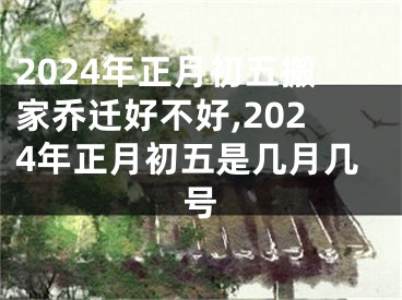 2024年正月初五搬家乔迁好不好,2024年正月初五是几月几号