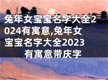 兔年女宝宝名字大全2024有寓意,兔年女宝宝名字大全2023有寓意带庆字