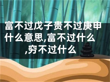 富不过戊子贵不过庚申什么意思,富不过什么,穷不过什么