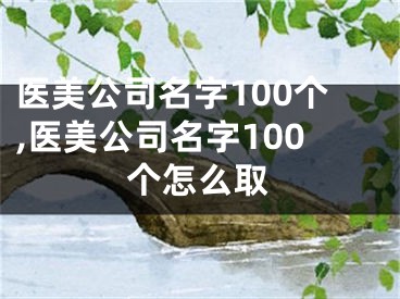 医美公司名字100个,医美公司名字100个怎么取