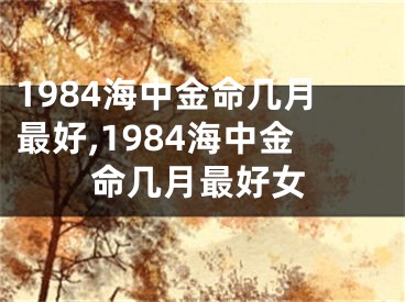 1984海中金命几月最好,1984海中金命几月最好女