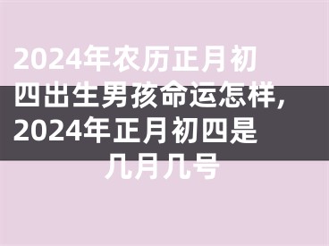 2024年农历正月初四出生男孩命运怎样,2024年正月初四是几月几号
