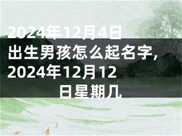 2024年12月4日出生男孩怎么起名字,2024年12月12日星期几