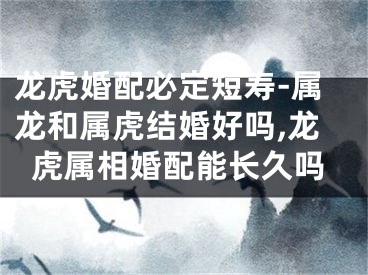 龙虎婚配必定短寿-属龙和属虎结婚好吗,龙虎属相婚配能长久吗