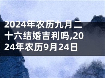 2024年农历九月二十六结婚吉利吗,2024年农历9月24日