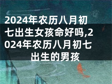 2024年农历八月初七出生女孩命好吗,2024年农历八月初七出生的男孩