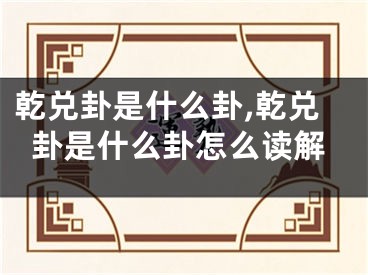 乾兑卦是什么卦,乾兑卦是什么卦怎么读解