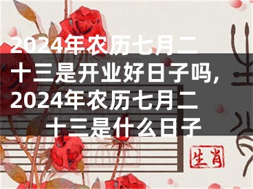 2024年农历七月二十三是开业好日子吗,2024年农历七月二十三是什么日子