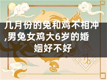 几月份的兔和鸡不相冲,男兔女鸡大6岁的婚姻好不好