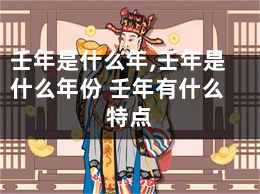壬年是什么年,壬年是什么年份 壬年有什么特点