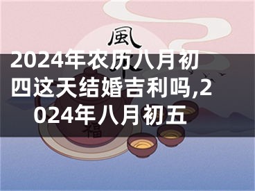 2024年农历八月初四这天结婚吉利吗,2024年八月初五