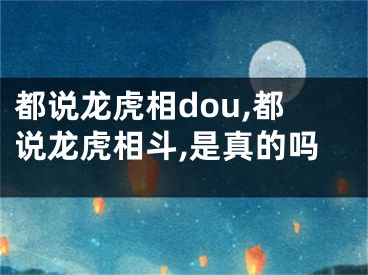都说龙虎相dou,都说龙虎相斗,是真的吗