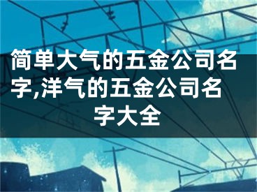 简单大气的五金公司名字,洋气的五金公司名字大全